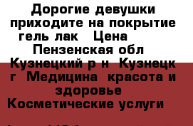 Дорогие девушки,приходите на покрытие гель-лак › Цена ­ 250 - Пензенская обл., Кузнецкий р-н, Кузнецк г. Медицина, красота и здоровье » Косметические услуги   